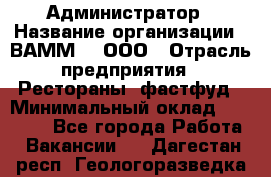 Администратор › Название организации ­ ВАММ  , ООО › Отрасль предприятия ­ Рестораны, фастфуд › Минимальный оклад ­ 20 000 - Все города Работа » Вакансии   . Дагестан респ.,Геологоразведка п.